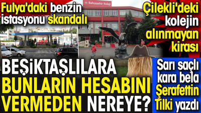 Çilekli'deki kolejin alınamayan kirası. Fulya'daki benzin istasyonu skandalı. Futbolun sarı saçlı kara belası Şerafettin Tilki yazdı
