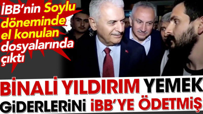 Binali Yıldırım yemek giderlerini İBB'ye ödetmiş. Soylu döneminde el konulan belgelerde ortaya çıktı