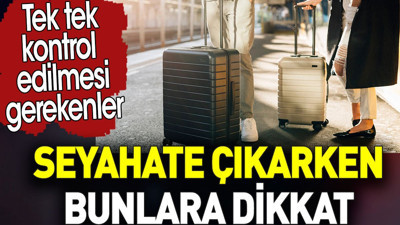 Seyahate çıkarken bunlara dikkat. Tek tek kontrol edilmesi gerekenler