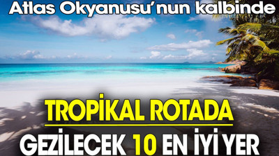 Tropikal rotada gezilecek 10 en iyi yer. Atlas Okyanusu’nun kalbinde