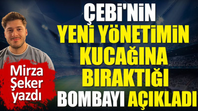 Ahmet Nur Çebi'nin yeni yönetimin kucağına bıraktığı bombayı açıkladı. Mirza Şeker yazdı