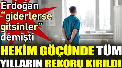 Erdoğan 'Giderlerse gitsinler' demişti. Hekim göçünde tüm yılların rekoru kırıldı