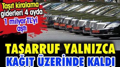 Tasarruf yalnızca kağıt üzerinde kaldı. Taşıt kiralama giderleri 4 ayda 1 milyar TL’yi aştı