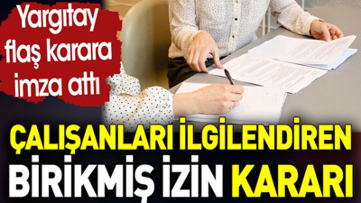Çalışanları ilgilendiren birikmiş izin kararı. Yargıtay flaş karara imza attı