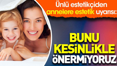Ünlü estetikçiden annelere estetik uyarısı: Bunu kesinlikle önermiyoruz