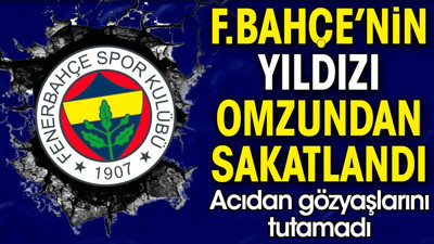 Fenerbahçe'nin yıldızı omzundan sakatlandı. Acıdan gözyaşlarını tutamadı