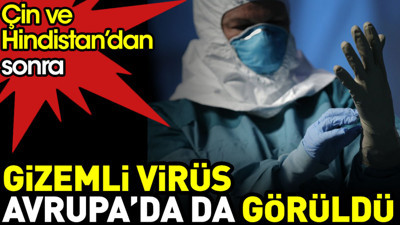 Gizemli virüs Çin ve Hindistan'dan sonra Avrupa'da da görüldü