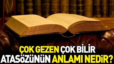 Çok gezen çok bilir atasözünün anlamı nedir?