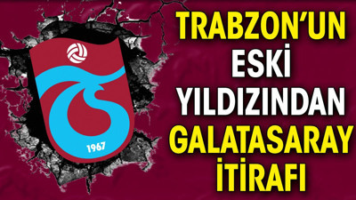 Trabzonspor'un eski yıldızından Galatasaray itirafı