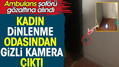 Kadın dinlenme odasında gizli kamera çıktı. Ambulans şoförü gözaltına alındı
