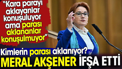 Meral Akşener ifşa etti. Kimlerin parası aklanıyor? Neden parası aklananlar konuşulmuyor?
