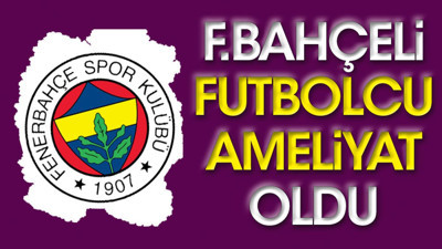 Kulüpten açıklama geldi. Fenerbahçeli futbolcu ameliyat oldu