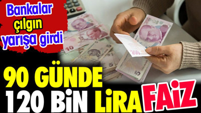 Bankalar çılgın yarışa girdi. 90 günde 120 bin lira faiz