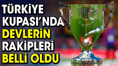 Türkiye Kupası'nda devlerin rakipleri belli oldu