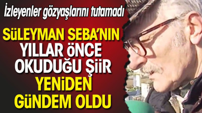 Süleyman Seba'nın yıllar önce okuduğu şiiri dinleyenler gözyaşlarını tutamadı