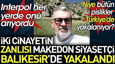 Interpol tarafından aranılan 2 cinayetli Makedon siyasi Balıkesir'de yakalandı. Niye bütün pislikler Türkiye'de yakalanıyor?