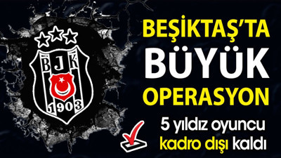 Beşiktaş'ta büyük operasyon. 5 yıldız kadro dışı bırakıldı