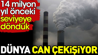 Dünya can çekişiyor. 14 milyon yıl önceki seviye döndük