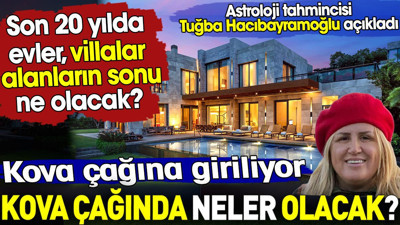 Kova çağına giriyoruz. Kova çağında neler olacak? Son 20 yılda evler ve villalar alanların sonu ne olacak?