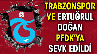 Trabzonspor ve Ertuğrul Doğan PFDK'ya sevk edildi