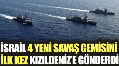 İsrail 4 yeni savaş gemisini ilk kez Kızıldeniz'e gönderdi