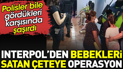 Interpol'den bebekleri satan çeteye operasyon. Polisler bile şoka uğradı