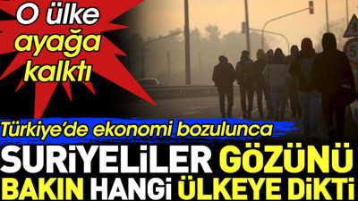 Türkiye’de ekonomi bozulunca Suriyeliler bakın gözünü hangi ülkeye dikti?