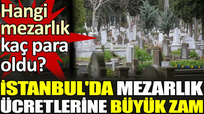 Hangi mezarlık kaç para oldu? İstanbul'da mezarlık ücretlerine büyük zam