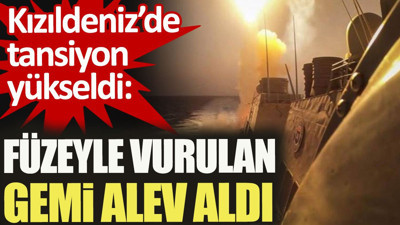 Kızıldeniz'de tansiyon yükseldi: Füzeyle vurulan gemi alev aldı