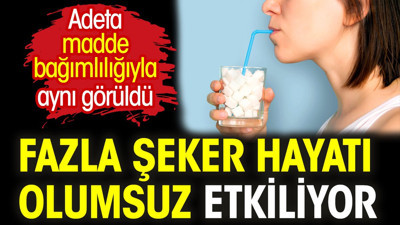 Fazla şeker hayatı olumsuz etkiliyor. Adeta madde bağımlılığıyla aynı görüldü
