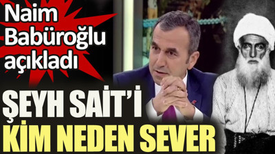 Şeyh Sait'i kim neden sever. Naim Babüroğlu açıkladı