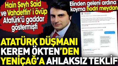Kerem Ökten’den Yeniçağ’a ahlaksız teklif. Hain Şeyh Said ve Vahdettin'i övüp Atatürk'ü gaddar göstermişti