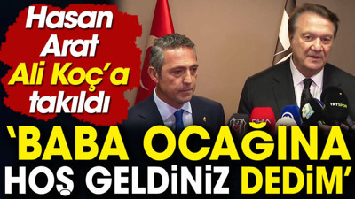Hasan Arat Ali Koç'a takıldı: Baba ocağına hoş geldiniz dedim