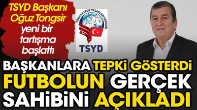 TSYD Başkanı Oğuz Tongsir başkanlara tepki gösterdi futbolun gerçek sahibini açıkladı