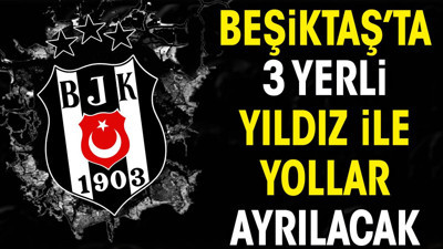 Beşiktaş'ta 3 yerli isim ile yollar ayrılıyor