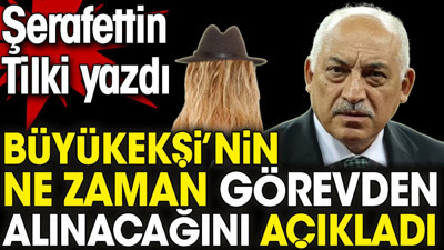 Büyükekşi'nin ne zaman görevden alınacağını açıkladı. Şerafettin Tilki yazdı