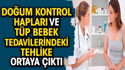 Doğum kontrol hapları ve tüp bebek tedavilerindeki tehlike ortaya çıktı