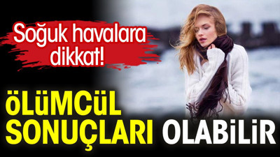 Soğuk havalara dikkat! Ölümcül sonuçları olabilir