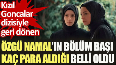 Özgü Namal'ın Kızıl Goncalar dizsinde bölüm başı kaç para aldığı belli oldu