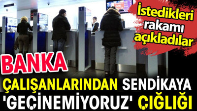 Banka çalışanlarından sendikaya 'geçinemiyoruz' çığlığı. İstedikleri rakamı açıkladılar