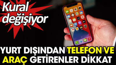 Yurt dışından telefon ve araç getirenler dikkat. Kural değişiyor
