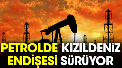Petrolde Kızıldeniz endişesi sürüyor