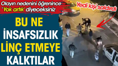 Bu ne insafsızlık linç etmeye kalktılar. 7 kişi birden saldırdılar