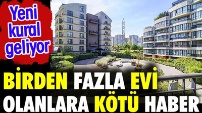 Birden fazla evi olanlara kötü haber. Yeni kural geliyor