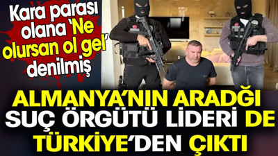 Almanya’nın aradığı suç örgütü lideri de Türkiye’den çıktı. Kara parası olana ‘ne olursan ol gel’ denilmiş