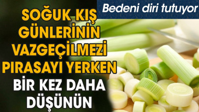 Soğuk kış günlerinin vazgeçilmezi pırasayı yerken bir kez daha düşünün. Bedeni diri tutuyor
