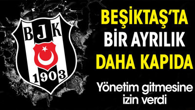 Beşiktaş'ta bir ayrılık daha kapıda. Yönetim gitmesine izin verdi