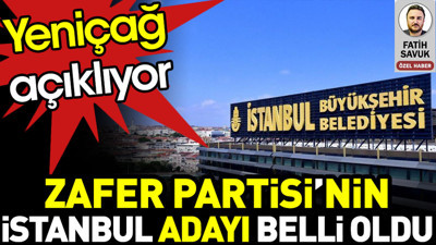 Zafer Partisi’nin İstanbul adayı belli oldu. Yeniçağ açıklıyor