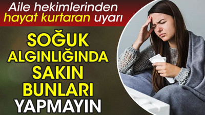 Aile hekimlerinden hayat kurtaran uyarı. Soğuk algınlığında sakın bunları yapmayın