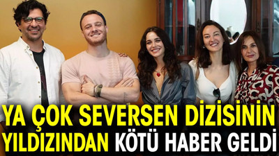 Ya Çok Seversen dizisinin yıldızından kötü haber geldi